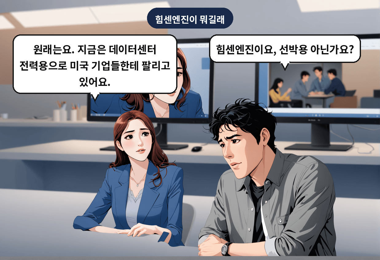 B: 힘센엔진이요, 선박용 아닌가요? A: 원래는요. 지금은 데이터센터 전력용으로 미국 기업들한테 팔리고 있어요.